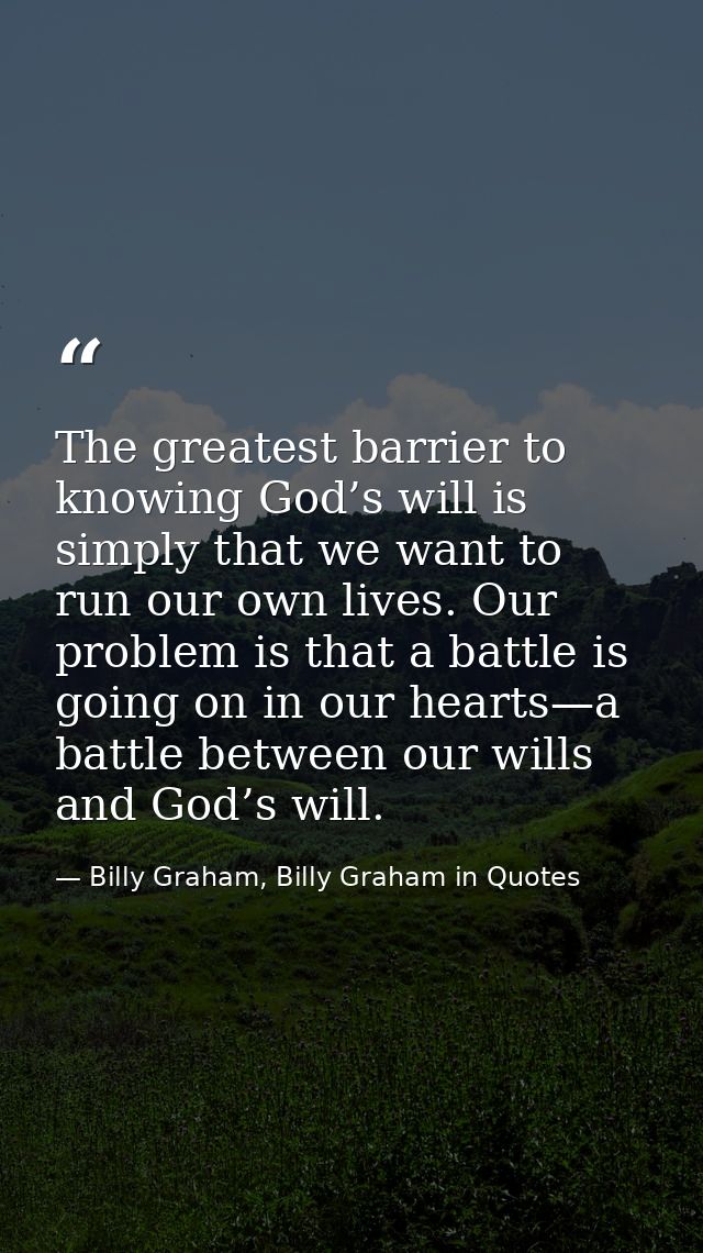 The greatest barrier to knowing God’s will is simply that we want to run our own lives. Our problem is that a battle is  — Billy Graham, Billy Graham in Quotes