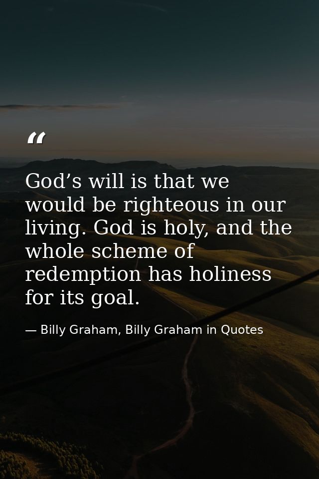God’s will is that we would be righteous in our living. God is holy, and the whole scheme of redemption has holiness for — Billy Graham, Billy Graham in Quotes