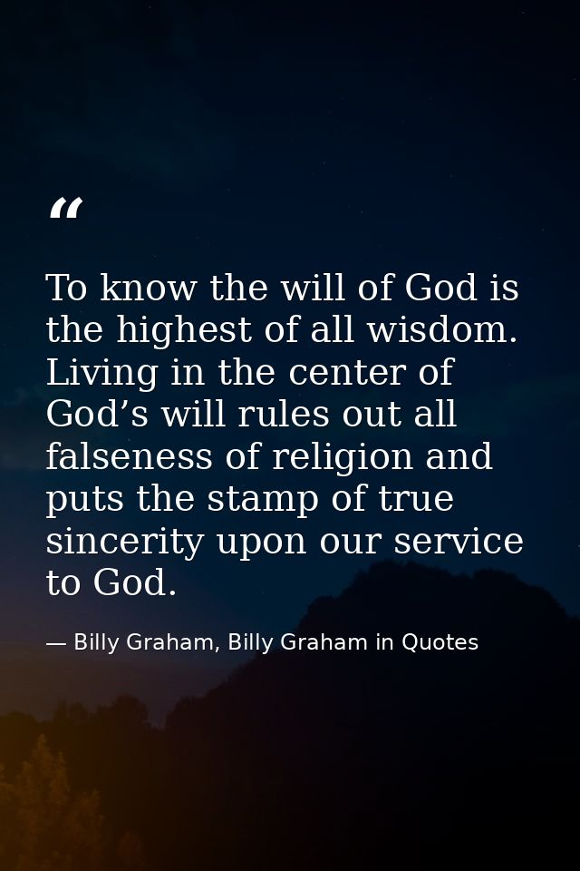 To know the will of God is the highest of all wisdom. Living in the center of God’s will rules out all falseness of reli — Billy Graham, Billy Graham in Quotes