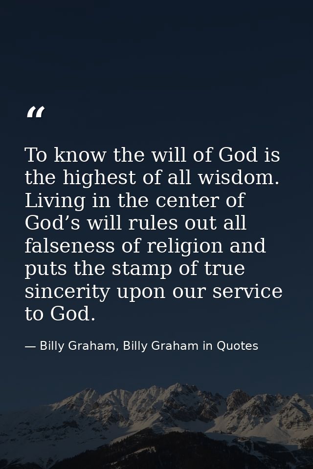 To know the will of God is the highest of all wisdom. Living in the center of God’s will rules out all falseness of reli — Billy Graham, Billy Graham in Quotes