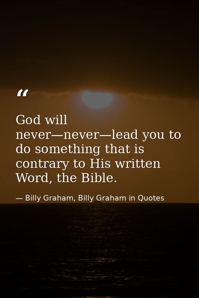 God will never—never—lead you to do something that is contrary to His written Word, the Bible. — Billy Graham, Billy Graham in Quotes