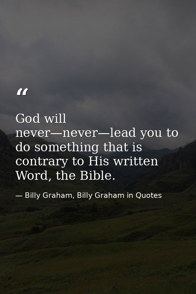 God will never—never—lead you to do something that is contrary to His written Word, the Bible. — Billy Graham, Billy Graham in Quotes