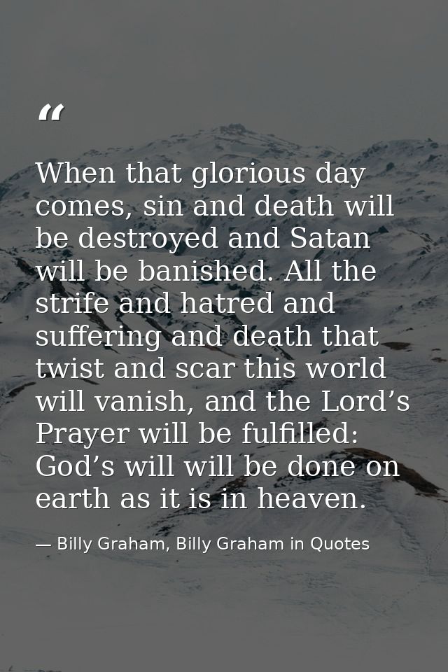 When that glorious day comes, sin and death will be destroyed and Satan will be banished. All the strife and hatred and  — Billy Graham, Billy Graham in Quotes