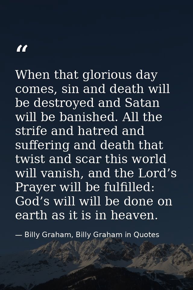 When that glorious day comes, sin and death will be destroyed and Satan will be banished. All the strife and hatred and  — Billy Graham, Billy Graham in Quotes