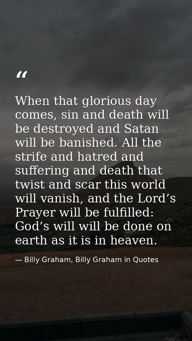When that glorious day comes, sin and death will be destroyed and Satan will be banished. All the strife and hatred and  — Billy Graham, Billy Graham in Quotes