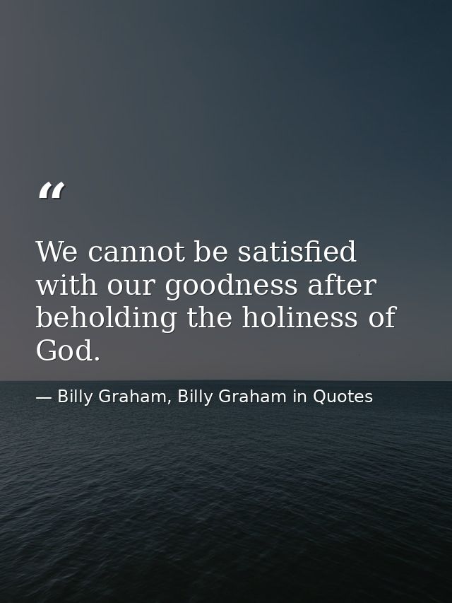 We cannot be satisfied with our goodness after beholding the holiness of God. — Billy Graham, Billy Graham in Quotes