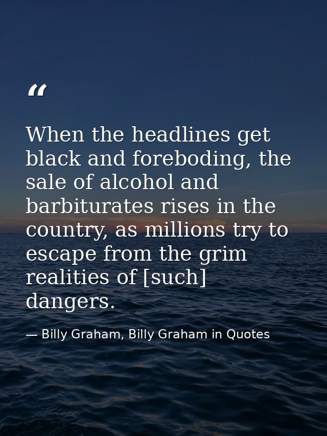 When the headlines get black and foreboding, the sale of alcohol and barbiturates rises in the country, as millions try  — Billy Graham, Billy Graham in Quotes