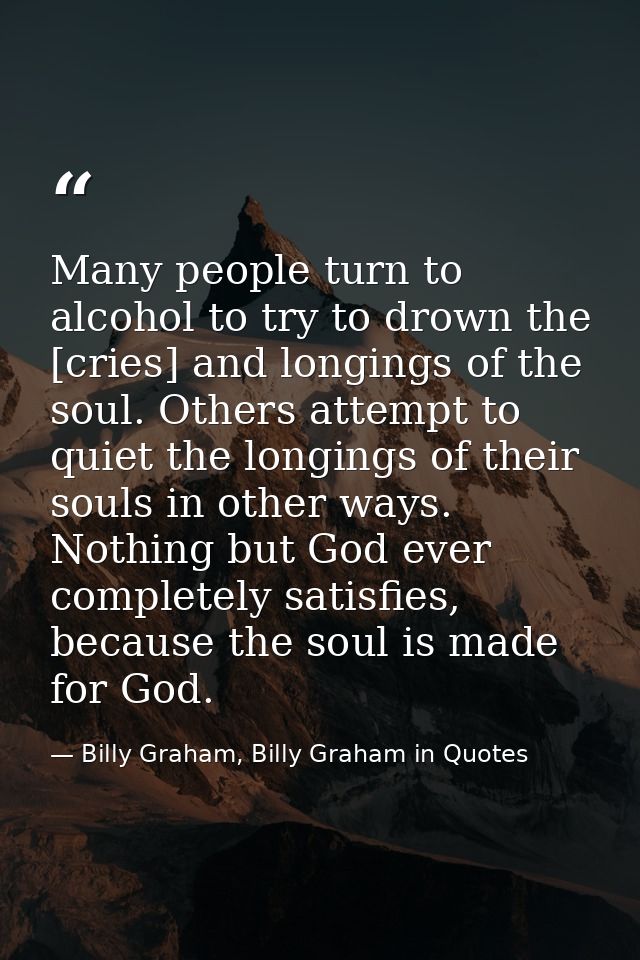 Many people turn to alcohol to try to drown the [cries] and longings of the soul. Others attempt to quiet the longings o — Billy Graham, Billy Graham in Quotes