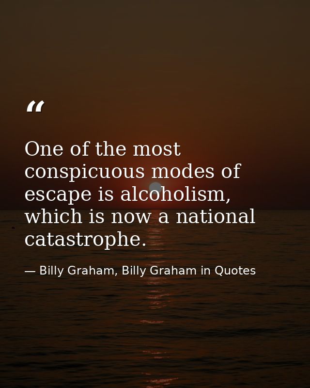 One of the most conspicuous modes of escape is alcoholism, which is now a national catastrophe. — Billy Graham, Billy Graham in Quotes