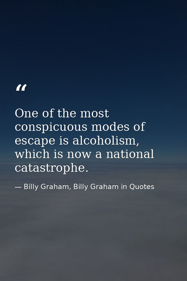 One of the most conspicuous modes of escape is alcoholism, which is now a national catastrophe. — Billy Graham, Billy Graham in Quotes