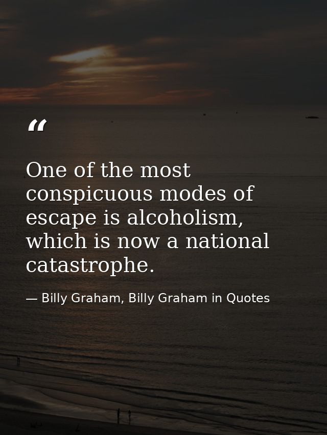One of the most conspicuous modes of escape is alcoholism, which is now a national catastrophe. — Billy Graham, Billy Graham in Quotes