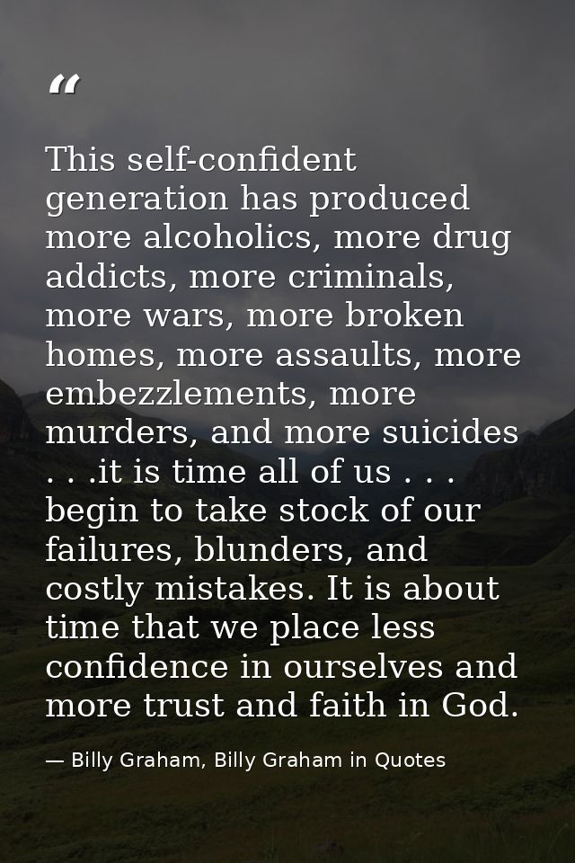 This self-confident generation has produced more alcoholics, more drug addicts, more criminals, more wars, more broken h — Billy Graham, Billy Graham in Quotes
