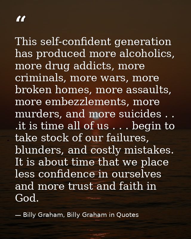 This self-confident generation has produced more alcoholics, more drug addicts, more criminals, more wars, more broken h — Billy Graham, Billy Graham in Quotes