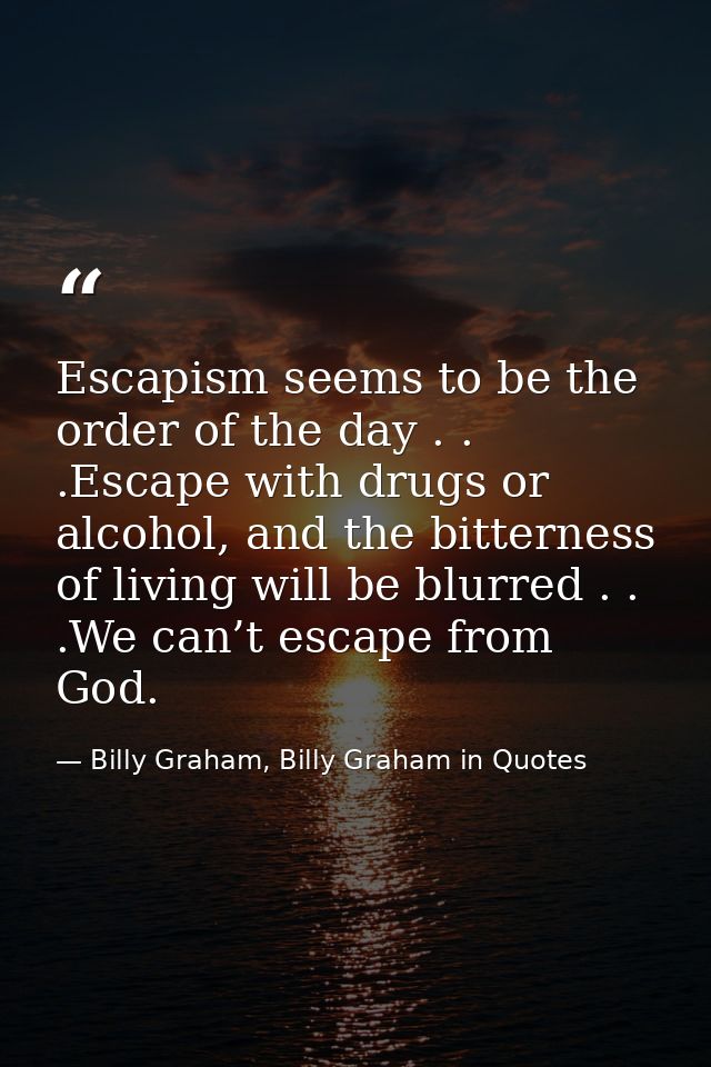 Escapism seems to be the order of the day . . .Escape with drugs or alcohol, and the bitterness of living will be blurre — Billy Graham, Billy Graham in Quotes