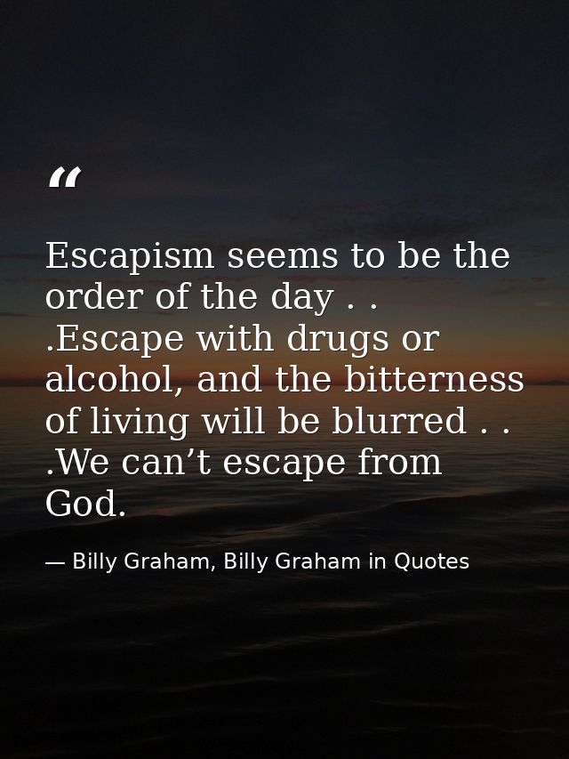 Escapism seems to be the order of the day . . .Escape with drugs or alcohol, and the bitterness of living will be blurre — Billy Graham, Billy Graham in Quotes