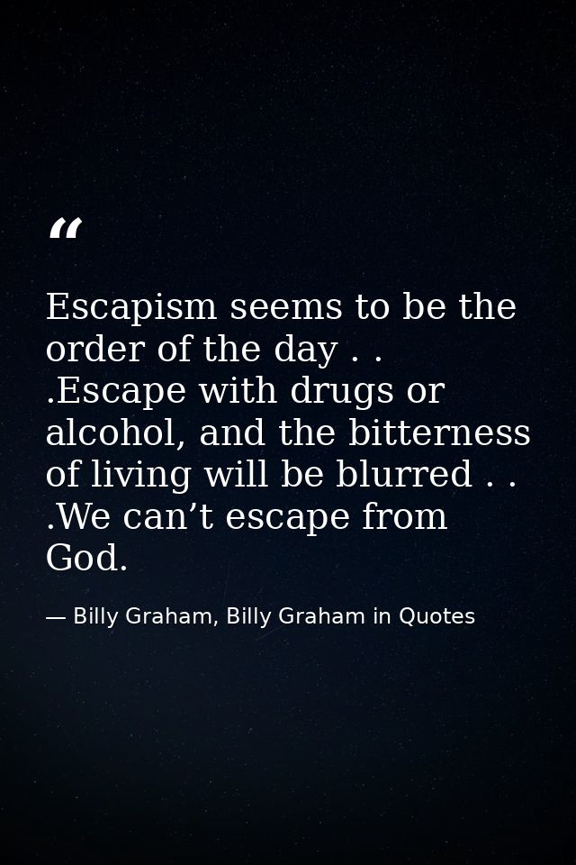 Escapism seems to be the order of the day . . .Escape with drugs or alcohol, and the bitterness of living will be blurre — Billy Graham, Billy Graham in Quotes