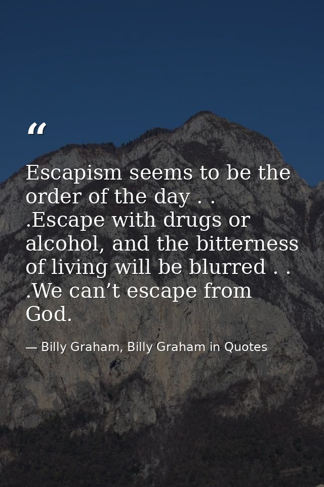 Escapism seems to be the order of the day . . .Escape with drugs or alcohol, and the bitterness of living will be blurre — Billy Graham, Billy Graham in Quotes
