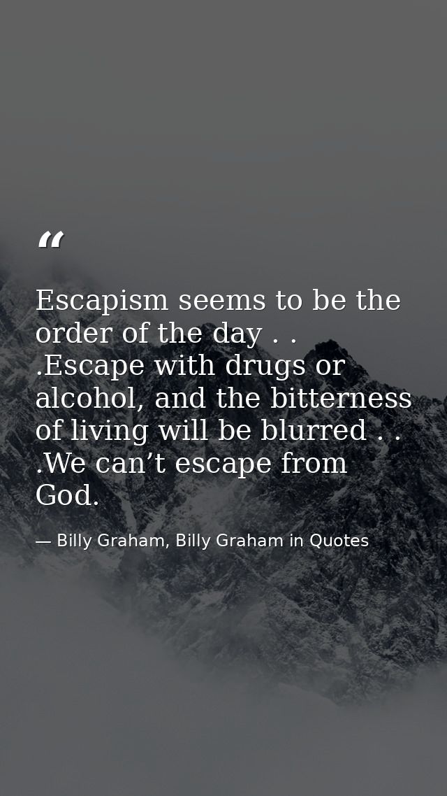 Escapism seems to be the order of the day . . .Escape with drugs or alcohol, and the bitterness of living will be blurre — Billy Graham, Billy Graham in Quotes