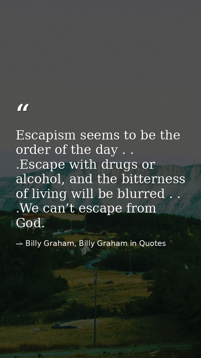 Escapism seems to be the order of the day . . .Escape with drugs or alcohol, and the bitterness of living will be blurre — Billy Graham, Billy Graham in Quotes