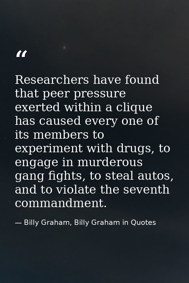 Researchers have found that peer pressure exerted within a clique has caused every one of its members to experiment with — Billy Graham, Billy Graham in Quotes