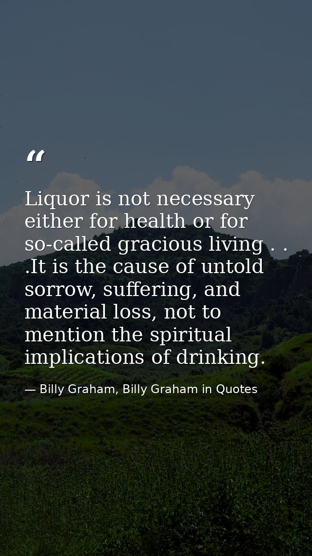 Liquor is not necessary either for health or for so-called gracious living . . .It is the cause of untold sorrow, suffer — Billy Graham, Billy Graham in Quotes