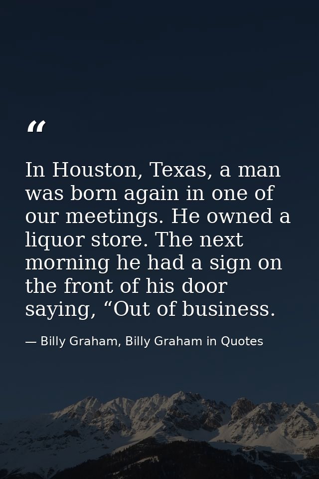 In Houston, Texas, a man was born again in one of our meetings. He owned a liquor store. The next morning he had a sign  — Billy Graham, Billy Graham in Quotes