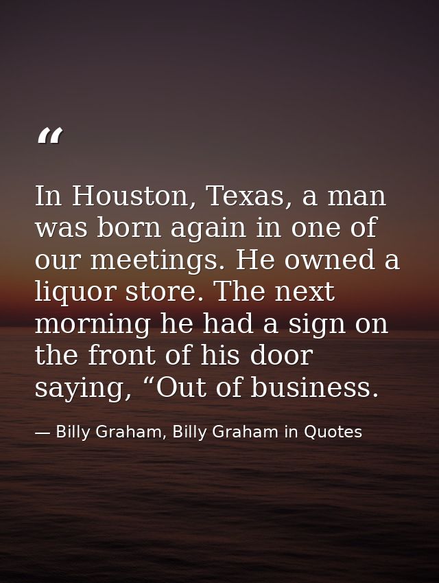 In Houston, Texas, a man was born again in one of our meetings. He owned a liquor store. The next morning he had a sign  — Billy Graham, Billy Graham in Quotes