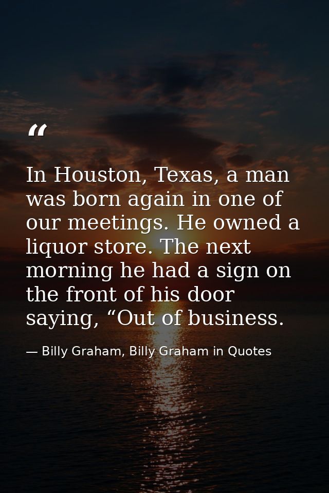 In Houston, Texas, a man was born again in one of our meetings. He owned a liquor store. The next morning he had a sign  — Billy Graham, Billy Graham in Quotes