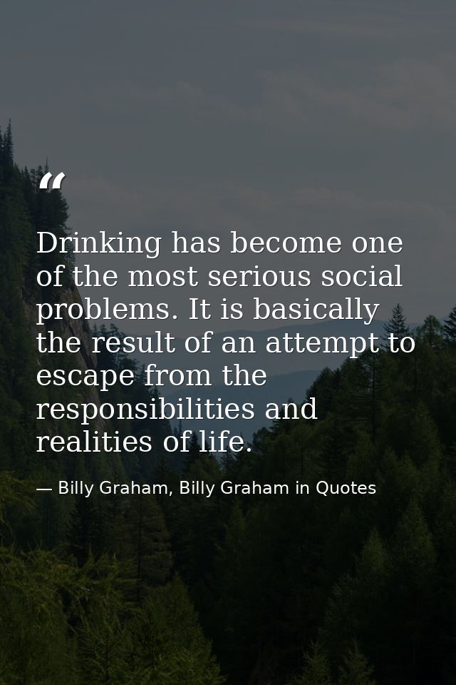 Drinking has become one of the most serious social problems. It is basically the result of an attempt to escape from the — Billy Graham, Billy Graham in Quotes