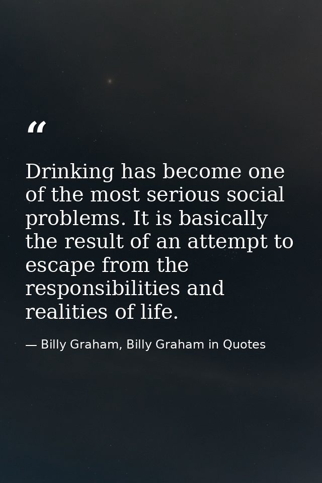 Drinking has become one of the most serious social problems. It is basically the result of an attempt to escape from the — Billy Graham, Billy Graham in Quotes