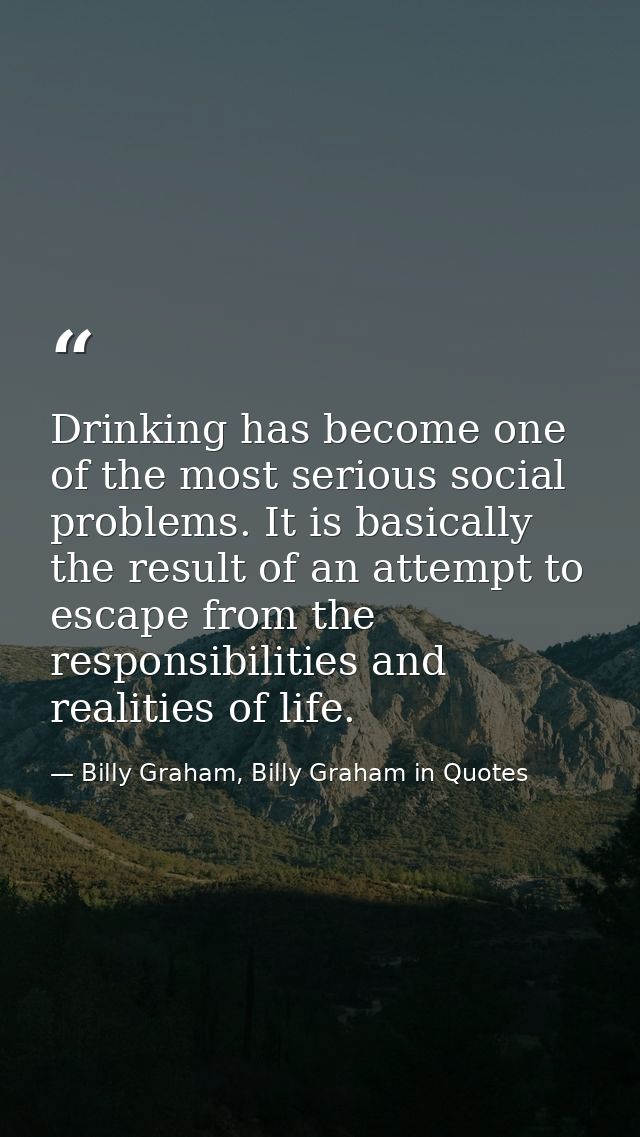Drinking has become one of the most serious social problems. It is basically the result of an attempt to escape from the — Billy Graham, Billy Graham in Quotes