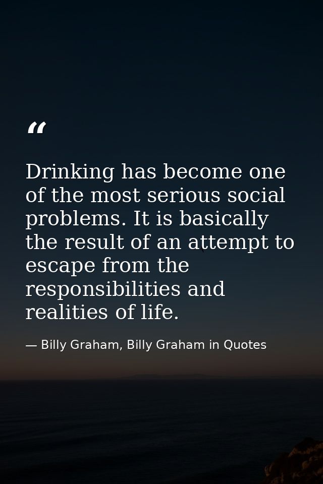 Drinking has become one of the most serious social problems. It is basically the result of an attempt to escape from the — Billy Graham, Billy Graham in Quotes