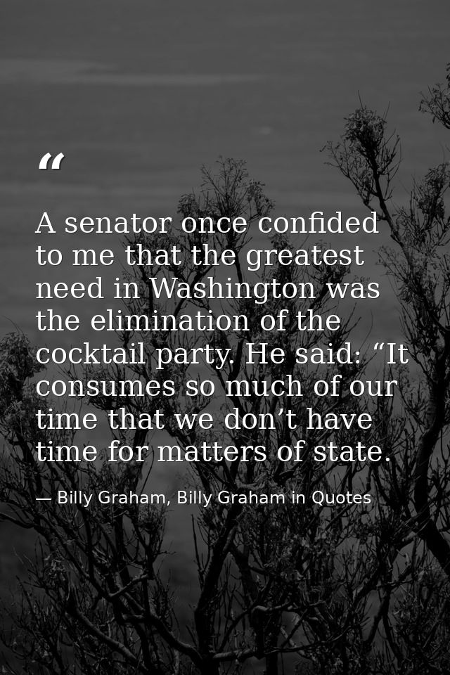 A senator once confided to me that the greatest need in Washington was the elimination of the cocktail party. He said: “ — Billy Graham, Billy Graham in Quotes
