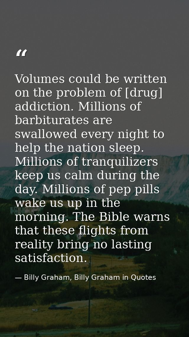 Volumes could be written on the problem of [drug] addiction. Millions of barbiturates are swallowed every night to help  — Billy Graham, Billy Graham in Quotes
