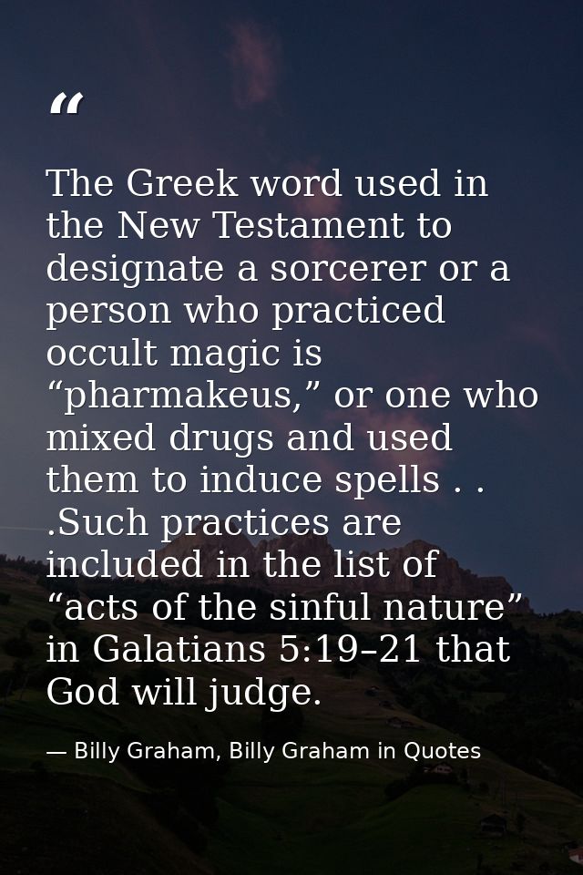The Greek word used in the New Testament to designate a sorcerer or a person who practiced occult magic is “pharmakeus,” — Billy Graham, Billy Graham in Quotes