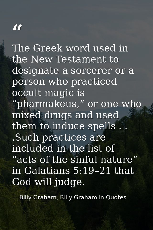 The Greek word used in the New Testament to designate a sorcerer or a person who practiced occult magic is “pharmakeus,” — Billy Graham, Billy Graham in Quotes