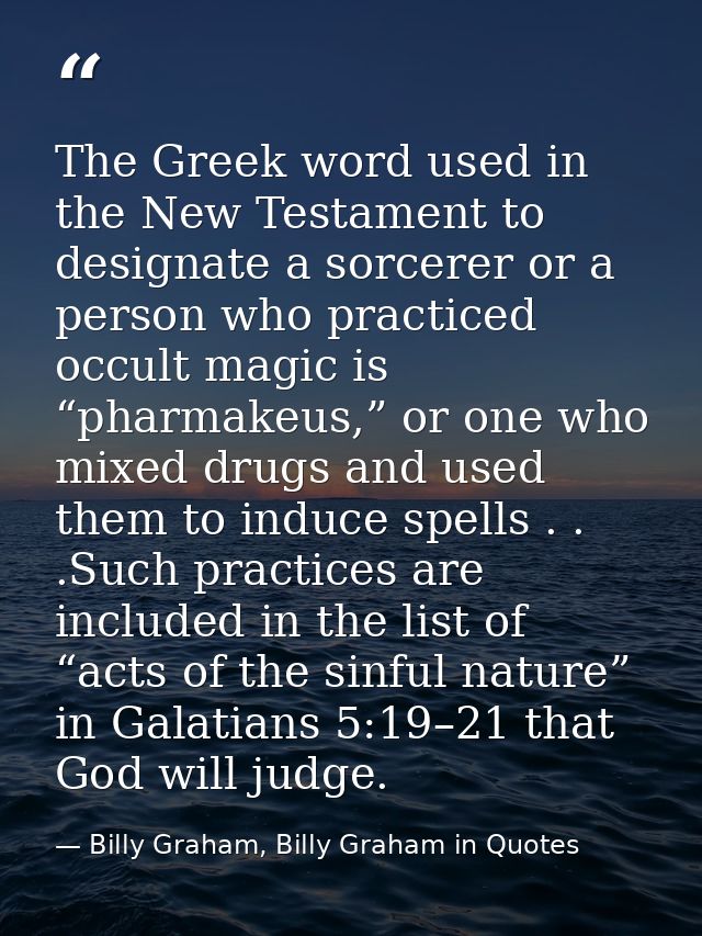 The Greek word used in the New Testament to designate a sorcerer or a person who practiced occult magic is “pharmakeus,” — Billy Graham, Billy Graham in Quotes