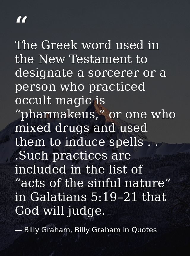 The Greek word used in the New Testament to designate a sorcerer or a person who practiced occult magic is “pharmakeus,” — Billy Graham, Billy Graham in Quotes