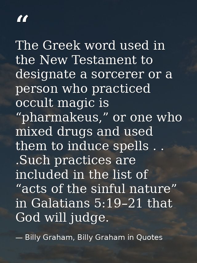 The Greek word used in the New Testament to designate a sorcerer or a person who practiced occult magic is “pharmakeus,” — Billy Graham, Billy Graham in Quotes