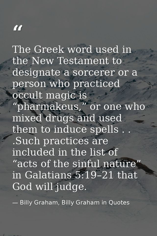 The Greek word used in the New Testament to designate a sorcerer or a person who practiced occult magic is “pharmakeus,” — Billy Graham, Billy Graham in Quotes