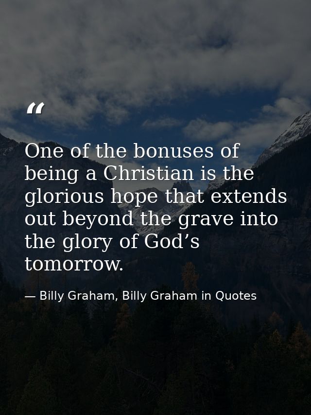 One of the bonuses of being a Christian is the glorious hope that extends out beyond the grave into the glory of God’s t — Billy Graham, Billy Graham in Quotes