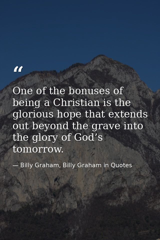 One of the bonuses of being a Christian is the glorious hope that extends out beyond the grave into the glory of God’s t — Billy Graham, Billy Graham in Quotes