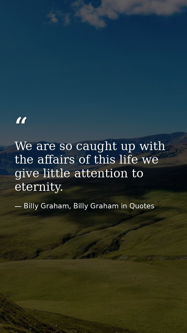 We are so caught up with the affairs of this life we give little attention to eternity. — Billy Graham, Billy Graham in Quotes