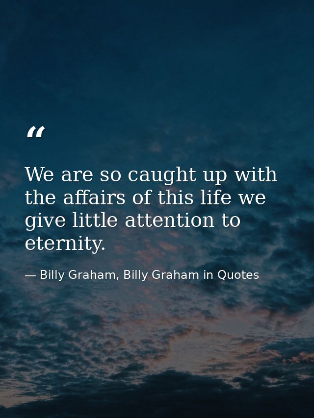 We are so caught up with the affairs of this life we give little attention to eternity. — Billy Graham, Billy Graham in Quotes