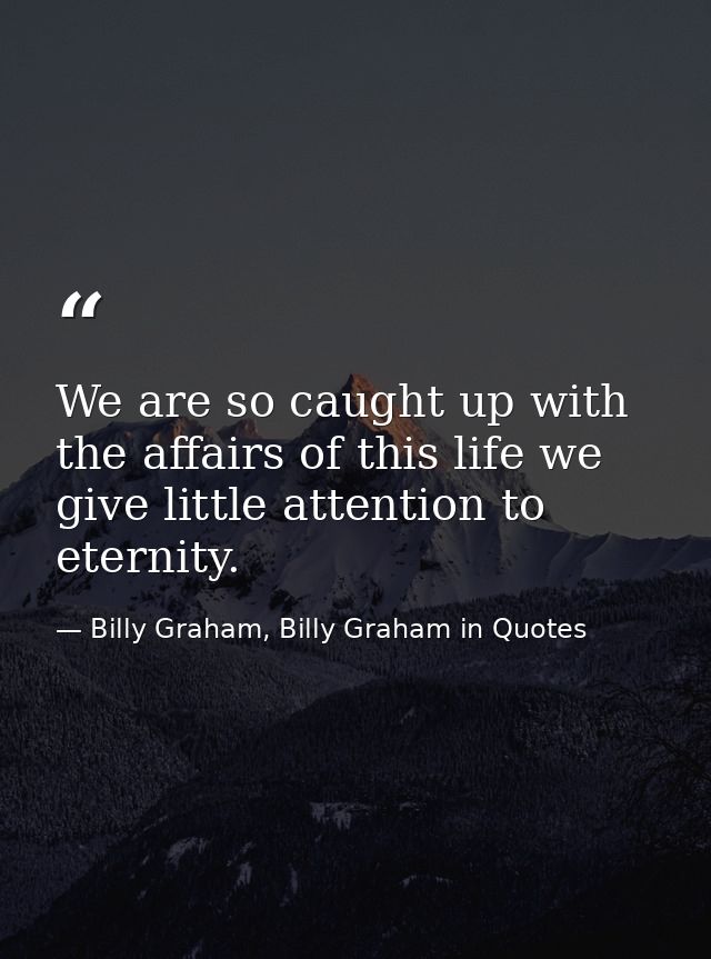 We are so caught up with the affairs of this life we give little attention to eternity. — Billy Graham, Billy Graham in Quotes