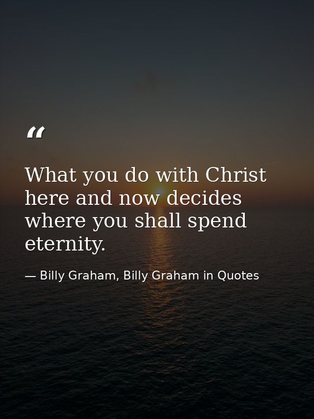 What you do with Christ here and now decides where you shall spend eternity. — Billy Graham, Billy Graham in Quotes