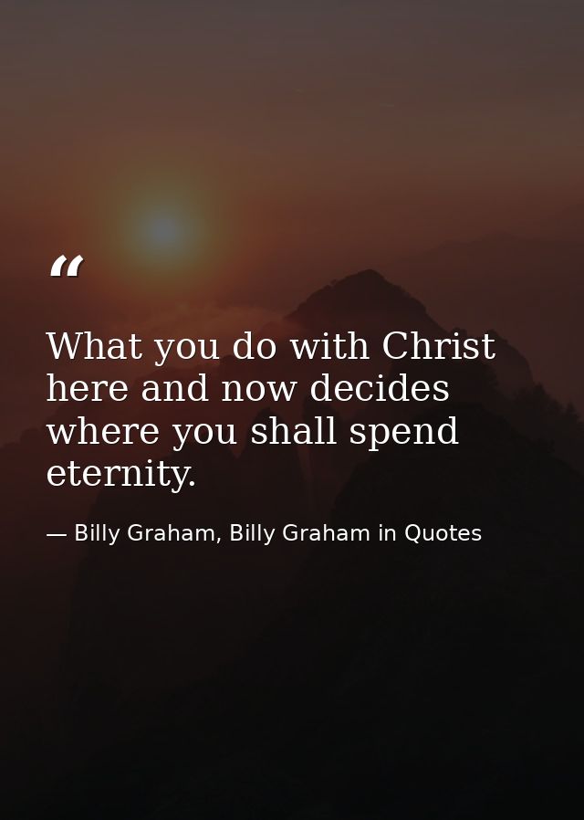 What you do with Christ here and now decides where you shall spend eternity. — Billy Graham, Billy Graham in Quotes