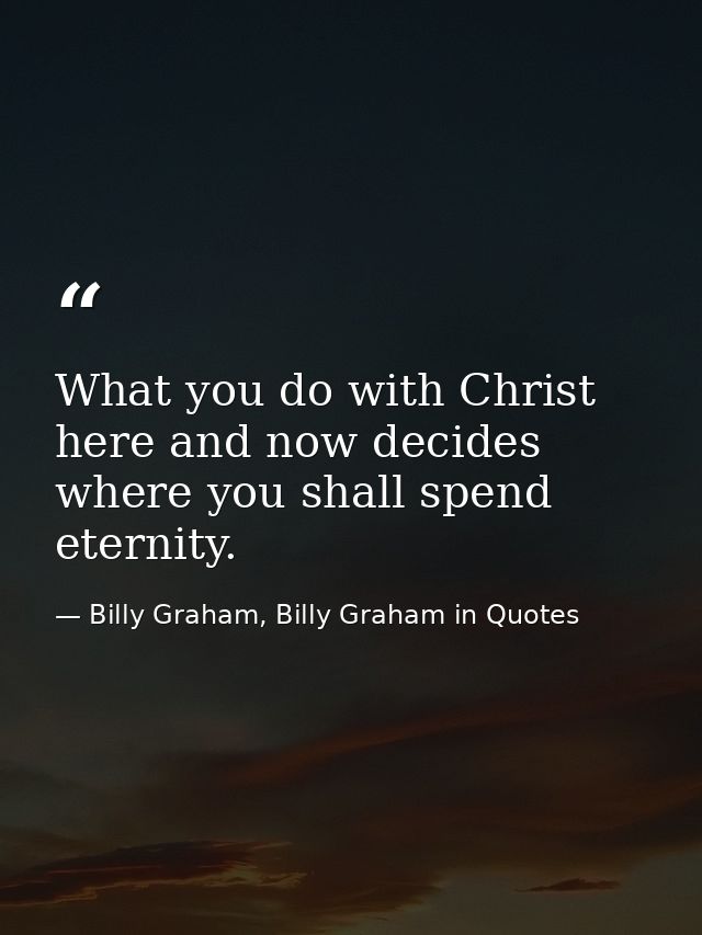 What you do with Christ here and now decides where you shall spend eternity. — Billy Graham, Billy Graham in Quotes