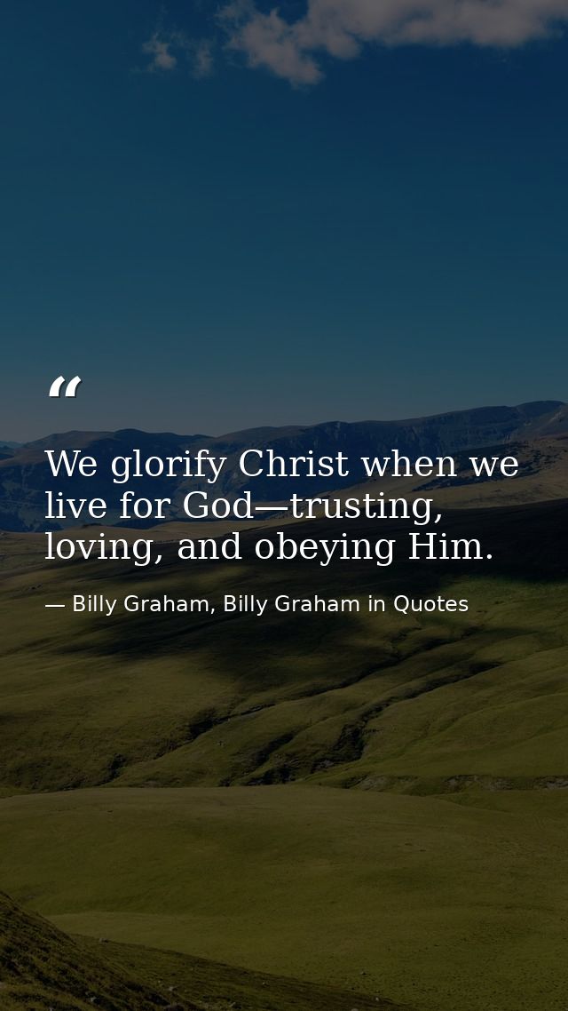 We glorify Christ when we live for God—trusting, loving, and obeying Him. — Billy Graham, Billy Graham in Quotes