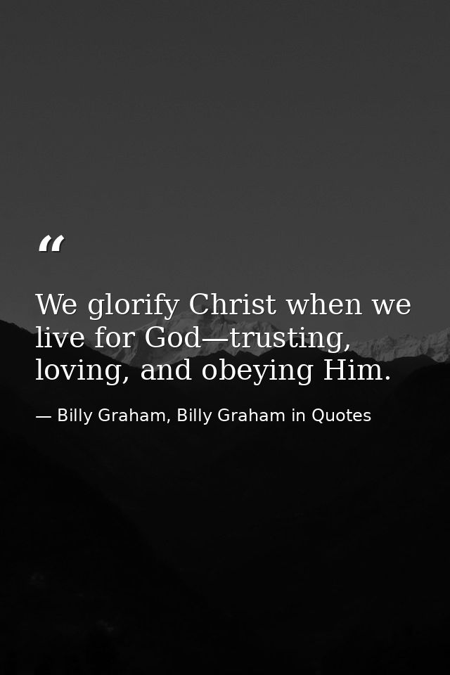 We glorify Christ when we live for God—trusting, loving, and obeying Him. — Billy Graham, Billy Graham in Quotes